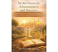 The Best Prayers for Abundance and Success: Faith Filled Prayers for Opportunity, Prosperity, Wisdom in Finances, and God’s Favor in Your Daily Life