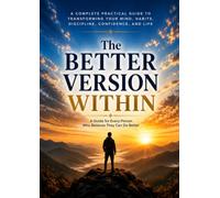 The Better Version Within: A Practical Guide to Personal Growth, Self-Discipline, Confidence, Better Habits, Productivity, and Lasting Life Transformation