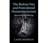 The Biafran War and Postcolonial Humanitarianism: Spectacles of Suffering