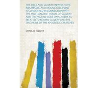 The Bible and Slavery: in Which the Abrahamic and Mosaic Discipline Is Considered in Connection With the Most Ancient Forms of Slavery; and the ... and the Discipline of the Apostolic Churches