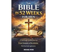 THE BIBLE IN 52 WEEKS FOR MEN: A Yearlong Guided Journey from Genesis to Revelation with Real-Life Application