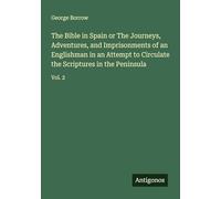 The Bible in Spain or The Journeys, Adventures, and Imprisonments of an Englishman in an Attempt to Circulate the Scriptures in the Peninsula: Vol. 2