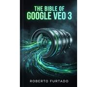 THE BIBLE OF GOOGLE VEO 3 - SECOND EDITION: Mastering AI Video Generation, Techniques, and Workflow for Professionals
