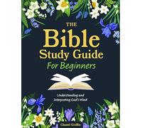 The Bible Study Guide for Beginners: Understanding and Interpreting God's Word
