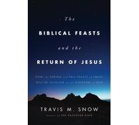 The Biblical Feasts and the Return of Jesus: How the Spring and Fall Feasts of Israel Will Be Fulfilled in the Kingdom of God