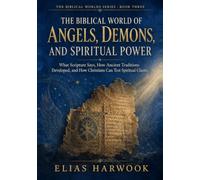 THE BIBLICAL WORLD OF ANGELS, DEMONS, AND SPIRITUAL POWER: What Scripture Says, How Ancient Traditions Developed, and How Christians Can Test Spiritual Claims