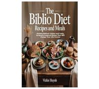 The Biblio Diet Recipes and Meals: Healthy Biblical Cuisine and Tasty, Scripture-Inspired Dishes That Will Change Your Life Forever