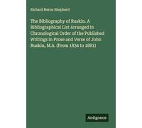 The Bibliography of Ruskin. A Bibliographical List Arranged in Chronological Order of the Published Writings in Prose and Verse of John Ruskin, M.A. (From 1834 to 1881)