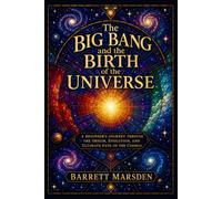 The Big Bang and the Birth of the Universe: A Beginner's Journey Through the Origin, Evolution, and Ultimate Fate of the Cosmos