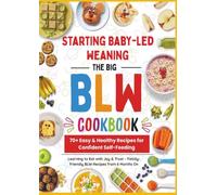 The Big BLW COOKBOOK : 70+ Easy & Healthy Recipes for Confident Self-Feeding: Learning to Eat with Joy & Trust - Family Friendly BLW Recipes from 6 Months On