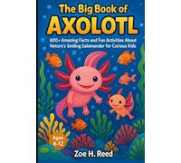 THE BIG BOOK OF AXOLOTL: 600+ Amazing Facts and Fun Activities About Nature's Smiling Salamander For Curious Kids