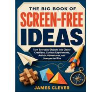The Big Book Of Screen-Free Ideas: Turn Everyday Objects Into Clever Creations, Curious Experiments, Artistic Adventures, And Unexpected Fun