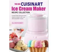 The Big Cuisinart Ice Cream Maker Recipe Collection: Create frozen desserts from classic to exotic with over 200 irresistible recipes