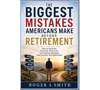 The Biggest Mistakes Americans Make Before Retirement: How to Avoid the Financial, Emotional, and Lifestyle Decisions That Can Ruin Your Retirement