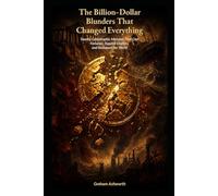 The Billion-Dollar Blunders That Changed Everything: Twenty Catastrophic Mistakes That Cost Fortunes, Toppled Empires, and Reshaped the World