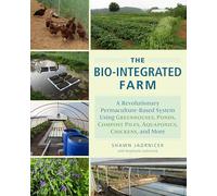 The Bio-Integrated Farm: A Revolutionary Permaculture-Based System Using Greenhouses, Ponds, Compost Piles, Aquaponics, Chickens, and More