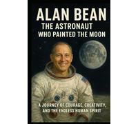 The Biography of Alan Bean: Beyond the Blue Horizon: From Moonwalker to Masterpiece : The Journey of a Man Who Turned Space into Art