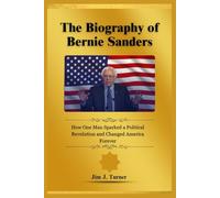 The Biography of Bernie Sanders: How One Man Sparked a Political Revolution and Changed America Forever