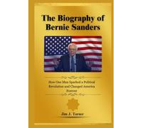The Biography of Bernie Sanders: How One Man Sparked a Political Revolution and Changed America Forever