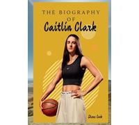 THE BIOGRAPHY OF CAITLIN CLARK: THE LIFE AND LEGACY OF CAITLIN CLARK