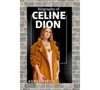 THE BIOGRAPHY OF CELINE DION: HOW CELINE DION'S VOICE, VALUES, AND VISION SHAPED GENERATIONS