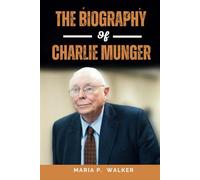 THE BIOGRAPHY OF CHARLIE MUNGER: INSIGHTS INTO THE EXTRAORDINARY JOURNEY OF THE INVESTING MAVERICK AND BERKSHIRE HATHAWAY VICE PRESIDENT (1924 - 2023)