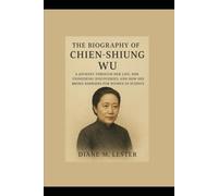 The Biography of Chien-Shiung Wu: A Journey Through her Life, Her Pioneering Discoveries, and How She Broke Barriers for Women in Science