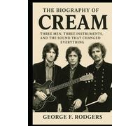 The Biography Of Cream: Three Men, Three Instruments, and the Sound That Changed Everything