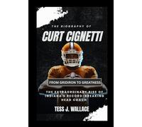 THE BIOGRAPHY OF CURT CIGNETTI: FROM GRIDIRON TO GREATNESS: The Extraordinary Rise Of Indiana's Record-Breaking Head Coach