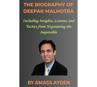 THE BIOGRAPHY OF DEEPAK MALHOTRA: Including Insights, Lessons, and Tactics from Negotiating the Impossible