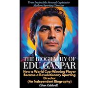 The Biography of Edu Gaspar: From Invincible Arsenal Captain to Modern Sporting Director: How a World Cup-Winning Player Became a Revolutionary Sporting Director (An Independent Biography)