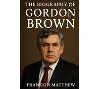 The Biography of Gordon Brown: The Scholar, the Chancellor, the Prime Minister