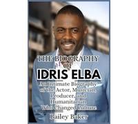 THE BIOGRAPHY OF IDRIS ELBA: An Intimate Biography of the Actor, Musician, Producer, and Humanitarian Who Changed Culture