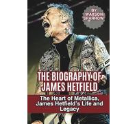 THE BIOGRAPHY OF JAMES HETFIELD: The Heart of Metallica, James Hetfield’s Life and Legacy