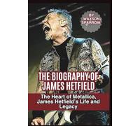 THE BIOGRAPHY OF JAMES HETFIELD: The Heart of Metallica, James Hetfield’s Life and Legacy