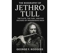 The Biography of Jethro Tull: The Flute, The Fury, and Five Decades of Progressive Rock