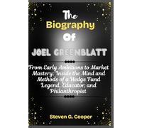 The Biography Of Joel Greenblatt: From Early Ambitions to Market Mastery: Inside the Mind and Methods of a Hedge Fund Legend, Educator, and Philanthropist