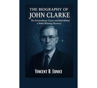 The Biography Of John Clarke: The Extraordinary Career and Mind Behind a Nobel-Winning Discovery