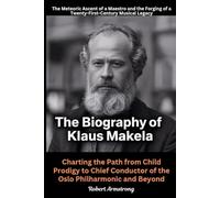 The Biography of Klaus Makela: The Meteoric Ascent of a Maestro and the Forging of a Twenty-First-Century Musical Legacy: Charting the Path from Child Prodigy to Chief Conductor of the Oslo Philharmonic and Beyond