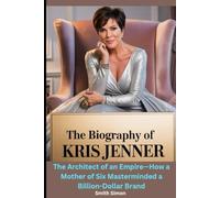 The Biography of Kris Jenner: The Architect of an Empire-How a Mother of Six Masterminded a Billion-Dollar Brand