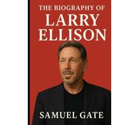 The Biography of Larry Ellison: Building Oracle, Battling Rivals, and Living Without Limits