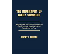THE BIOGRAPHY OF LARRY SUMMERS: Navigating Power, Policy, and Controversy: The Journey of One of the Most Influential Economists of Our Time