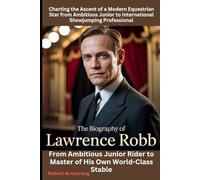 The Biography of Lawrence Robb: Charting the Ascent of a Modern Equestrian Star from Ambitious Junior to International Showjumping Professional: From ... Rider to Master of His Own World-Class Stable