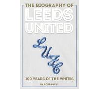 The Biography of Leeds United: 100 Years of the Whites
