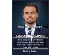 THE BIOGRAPHY OF LEONARDO DICAPRIO: From Hollywood Heartthrob to Oscar Winner, Activist, and Global Icon - The Untold Story of a Life Lived with Purpose