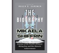 The Biography of Mikaela Shiffrin: Defying Gravity - The Remarkable Journey of the World’s Greatest Skiing Star and Her Historic Achievements