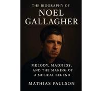 The Biography of Noel Gallagher: Melody, Madness, and the Making of a Musical Legend