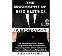 The Biography of Reed Hastings: The Success Story of a Visionary Entrepreneur Who Revolutionized Streaming, Built a Billion-Dollar Tech Empire, and Transformed Digital Media