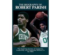 The Biography of Robert Parish: The Inspiring Journey of Longevity, Leadership, and Unmatched Mastery in the NBA