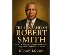 The Biography of Robert Smith: Wealth, wisdom, and philanthropy: The journey of Robert F. Smith